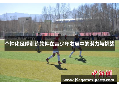 个性化足球训练软件在青少年发展中的潜力与挑战